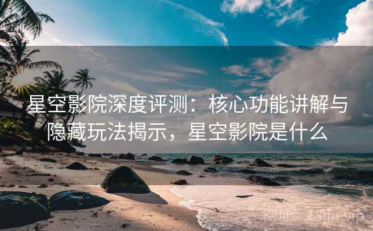 星空影院深度评测：核心功能讲解与隐藏玩法揭示，星空影院是什么