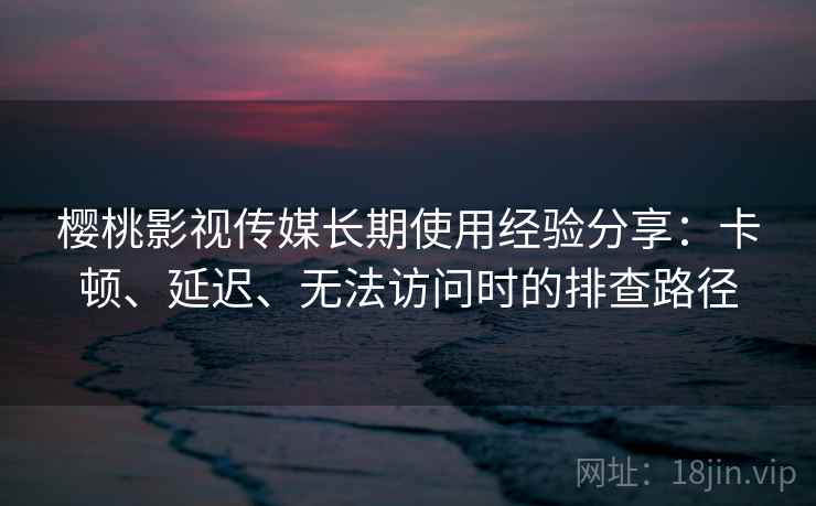 樱桃影视传媒长期使用经验分享:卡顿、延迟、无法访问时的排查路径 樱桃影视传媒长期使用经验分享:卡顿、延迟、无法访问时的排查路径