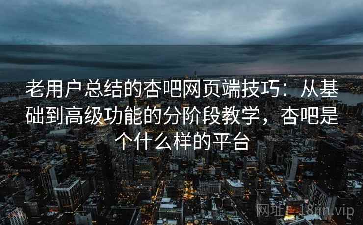 老用户总结的杏吧网页端技巧:从基础到高级功能的分阶段教学,杏吧是个什么样的平台 老用户总结的杏吧网页端技巧:从基础到高级功能的分阶段教学,杏吧是个什么样的平台