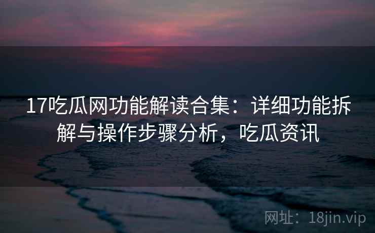 17吃瓜网功能解读合集：详细功能拆解与操作步骤分析，吃瓜资讯
