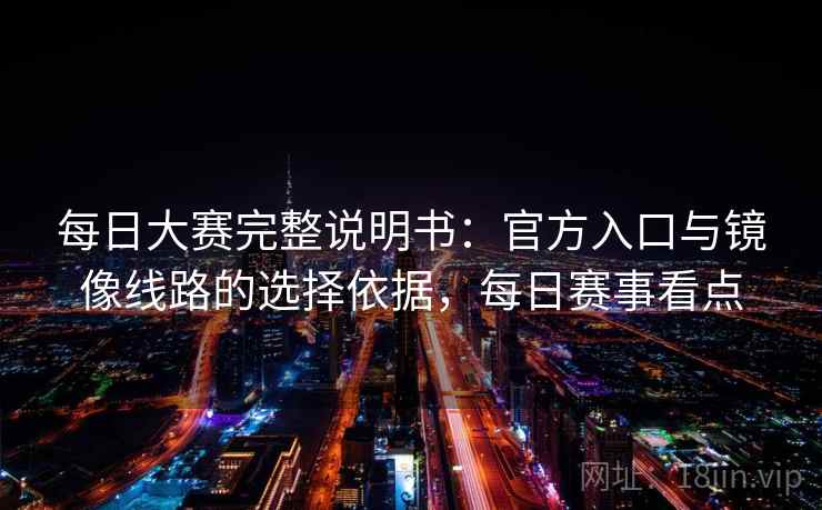 每日大赛完整说明书:官方入口与镜像线路的选择依据,每日赛事看点 每日大赛完整说明书:官方入口与镜像线路的选择依据,每日赛事看点
