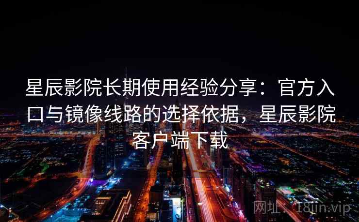 星辰影院长期使用经验分享:官方入口与镜像线路的选择依据,星辰影院客户端下载 星辰影院长期使用经验分享:官方入口与镜像线路的选择依据,星辰影院客户端下载