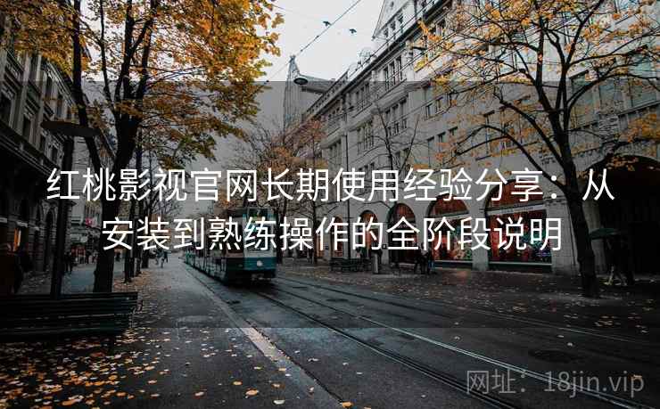 红桃影视官网长期使用经验分享:从安装到熟练操作的全阶段说明 红桃影视官网长期使用经验分享:从安装到熟练操作的全阶段说明