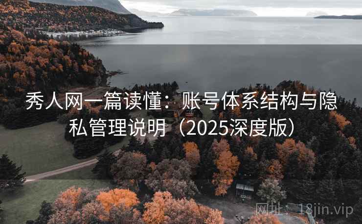 秀人网一篇读懂:账号体系结构与隐私管理说明(2025深度版) 秀人网一篇读懂:账号体系结构与隐私管理说明(2025深度版)