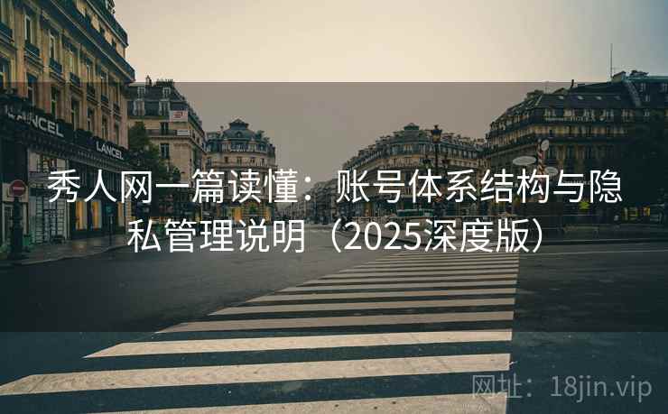秀人网一篇读懂:账号体系结构与隐私管理说明(2025深度版) 秀人网一篇读懂:账号体系结构与隐私管理说明(2025深度版)