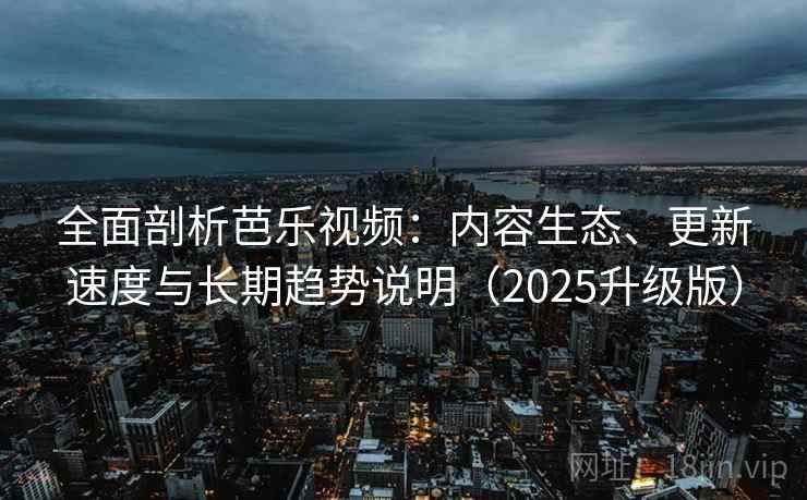全面剖析芭乐视频:内容生态、更新速度与长期趋势说明(2025升级版) 全面剖析芭乐视频:内容生态、更新速度与长期趋势说明(2025升级版)