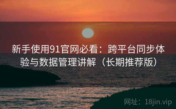 新手使用91官网必看:跨平台同步体验与数据管理讲解(长期推荐版) 新手使用91官网必看:跨平台同步体验与数据管理讲解(长期推荐版)