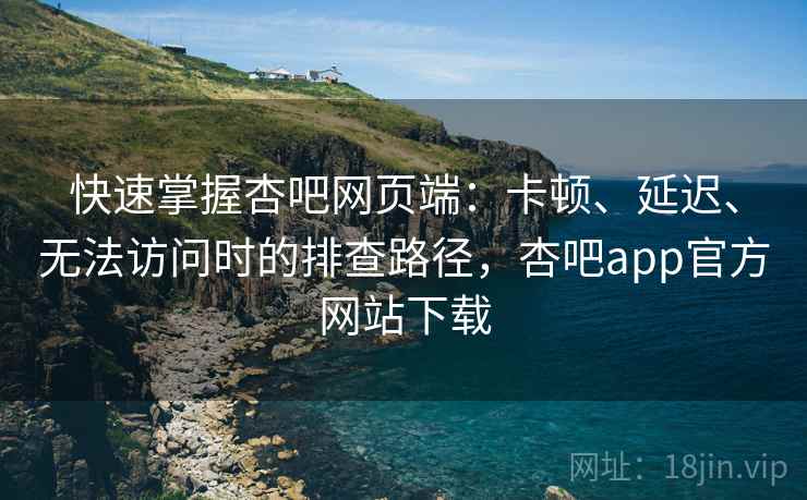快速掌握杏吧网页端:卡顿、延迟、无法访问时的排查路径,杏吧app官方网站下载 快速掌握杏吧网页端:卡顿、延迟、无法访问时的排查路径,杏吧app官方网站下载