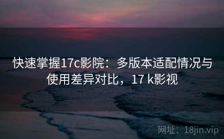 快速掌握17c影院:多版本适配情况与使用差异对比,17 k影视 快速掌握17c影院:多版本适配情况与使用差异对比,17 k影视