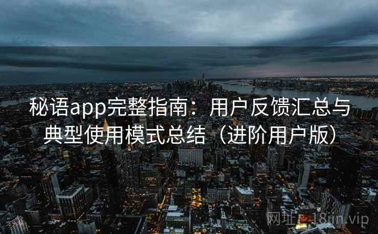 秘语app完整指南:用户反馈汇总与典型使用模式总结(进阶用户版) 秘语app完整指南:用户反馈汇总与典型使用模式总结(进阶用户版)