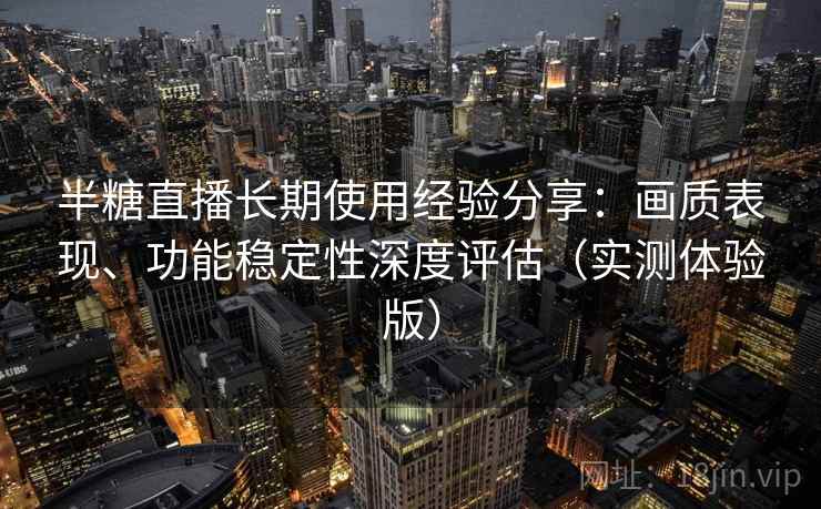 半糖直播长期使用经验分享:画质表现、功能稳定性深度评估(实测体验版) 半糖直播长期使用经验分享:画质表现、功能稳定性深度评估(实测体验版)