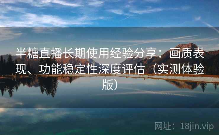 半糖直播长期使用经验分享:画质表现、功能稳定性深度评估(实测体验版) 半糖直播长期使用经验分享:画质表现、功能稳定性深度评估(实测体验版)