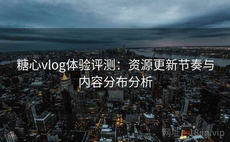 糖心vlog体验评测:资源更新节奏与内容分布分析 糖心vlog体验评测:资源更新节奏与内容分布分析