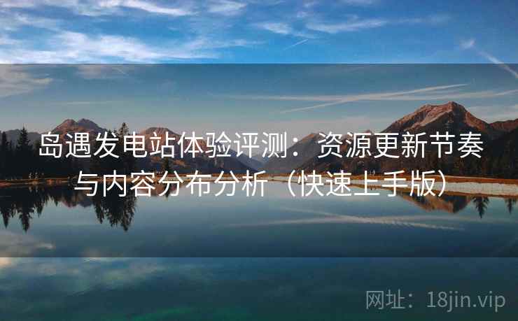 岛遇发电站体验评测:资源更新节奏与内容分布分析(快速上手版) 岛遇发电站体验评测:资源更新节奏与内容分布分析(快速上手版)