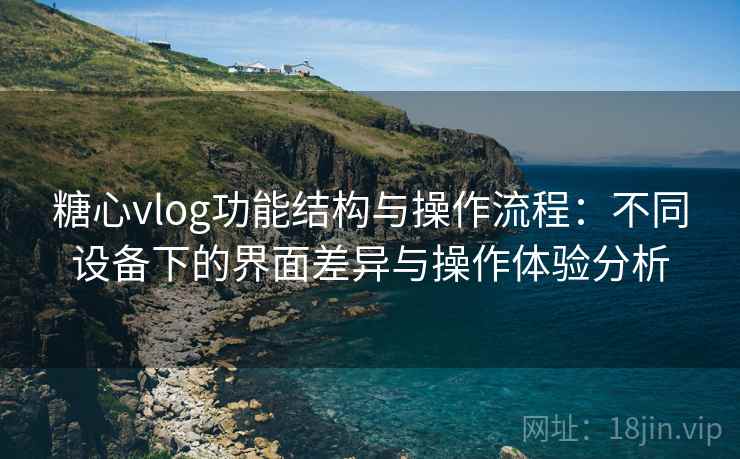 糖心vlog功能结构与操作流程:不同设备下的界面差异与操作体验分析 糖心vlog功能结构与操作流程:不同设备下的界面差异与操作体验分析