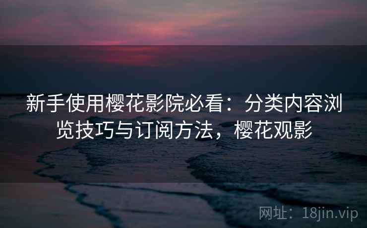 新手使用樱花影院必看:分类内容浏览技巧与订阅方法,樱花观影 新手使用樱花影院必看:分类内容浏览技巧与订阅方法,樱花观影