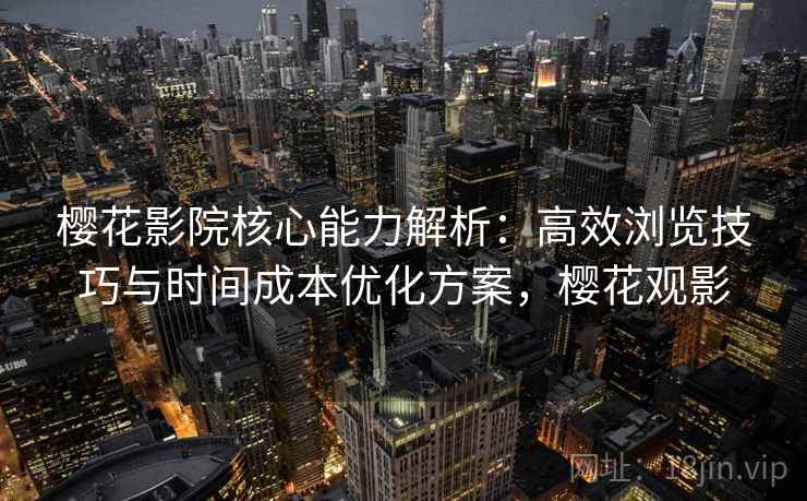 樱花影院核心能力解析:高效浏览技巧与时间成本优化方案,樱花观影 樱花影院核心能力解析:高效浏览技巧与时间成本优化方案,樱花观影