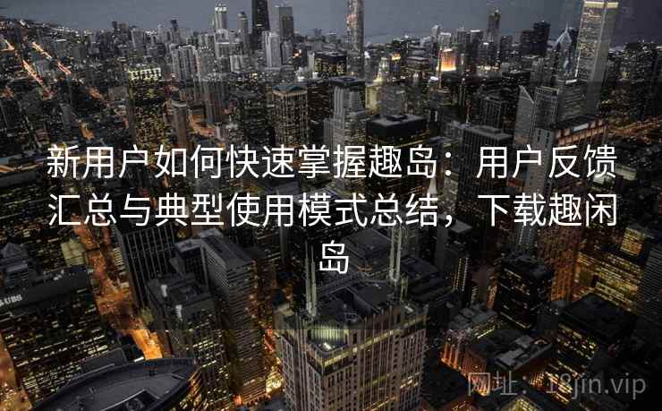 新用户如何快速掌握趣岛:用户反馈汇总与典型使用模式总结,下载趣闲岛 新用户如何快速掌握趣岛:用户反馈汇总与典型使用模式总结,下载趣闲岛