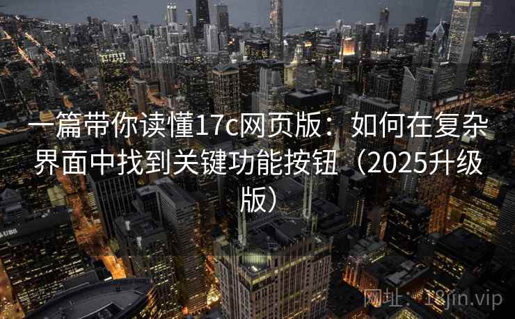 一篇带你读懂17c网页版：如何在复杂界面中找到关键功能按钮（2025升级版）