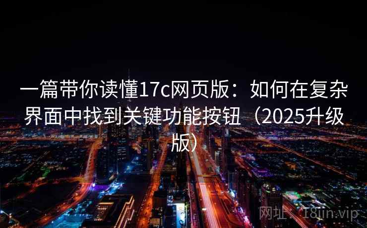 一篇带你读懂17c网页版：如何在复杂界面中找到关键功能按钮（2025升级版）