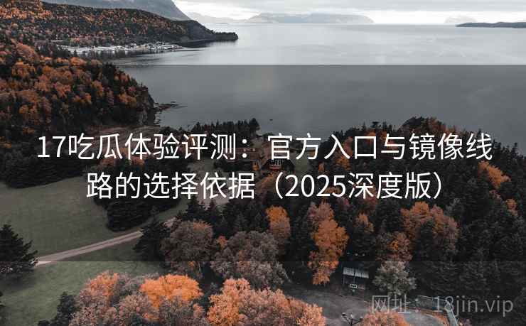 17吃瓜体验评测:官方入口与镜像线路的选择依据(2025深度版) 17吃瓜体验评测:官方入口与镜像线路的选择依据(2025深度版)