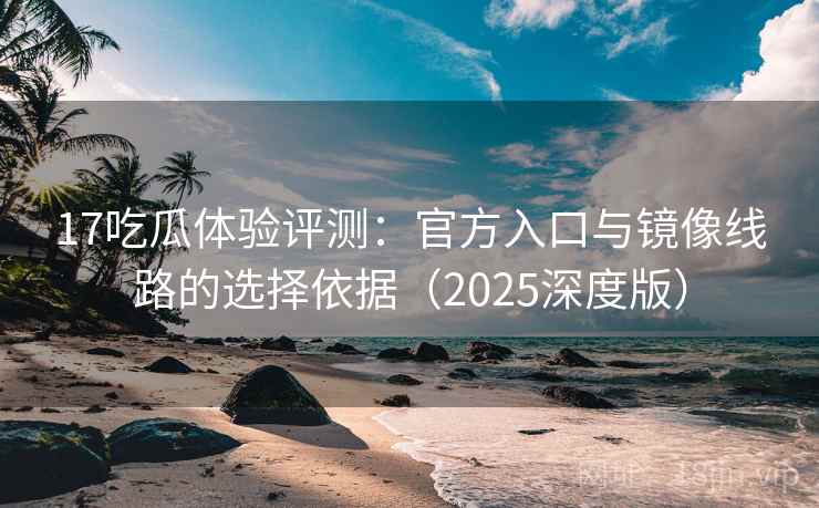 17吃瓜体验评测:官方入口与镜像线路的选择依据(2025深度版) 17吃瓜体验评测:官方入口与镜像线路的选择依据(2025深度版)