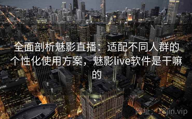 全面剖析魅影直播：适配不同人群的个性化使用方案，魅影live软件是干嘛的