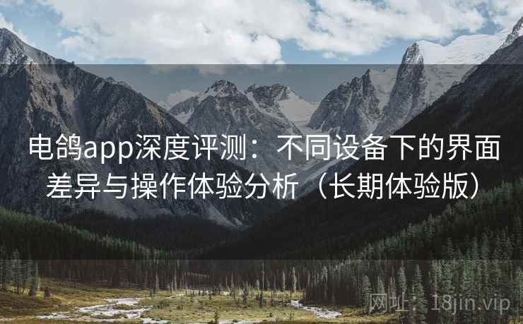 电鸽app深度评测:不同设备下的界面差异与操作体验分析(长期体验版) 电鸽app深度评测:不同设备下的界面差异与操作体验分析(长期体验版)