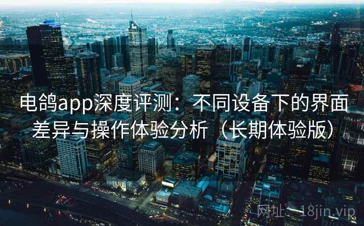 电鸽app深度评测:不同设备下的界面差异与操作体验分析(长期体验版) 电鸽app深度评测:不同设备下的界面差异与操作体验分析(长期体验版)