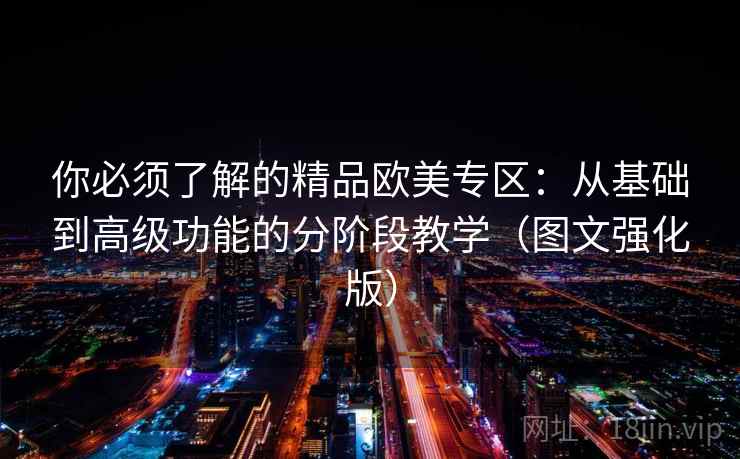 你必须了解的精品欧美专区:从基础到高级功能的分阶段教学(图文强化版) 你必须了解的精品欧美专区:从基础到高级功能的分阶段教学(图文强化版)