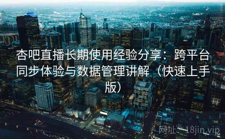 杏吧直播长期使用经验分享：跨平台同步体验与数据管理讲解（快速上手版）