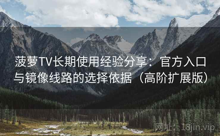 菠萝TV长期使用经验分享：官方入口与镜像线路的选择依据（高阶扩展版）