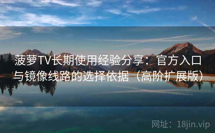 菠萝TV长期使用经验分享：官方入口与镜像线路的选择依据（高阶扩展版）