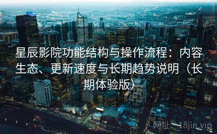 星辰影院功能结构与操作流程：内容生态、更新速度与长期趋势说明（长期体验版）