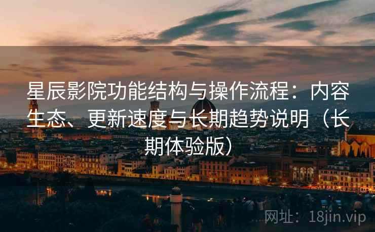 星辰影院功能结构与操作流程：内容生态、更新速度与长期趋势说明（长期体验版）