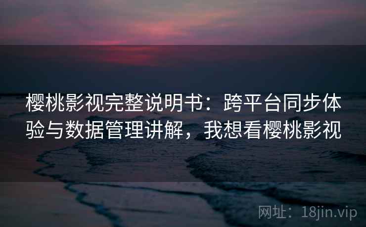 樱桃影视完整说明书：跨平台同步体验与数据管理讲解，我想看樱桃影视