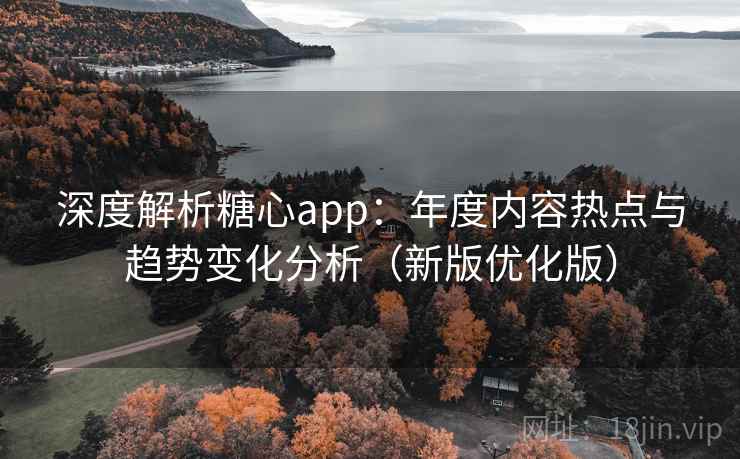 深度解析糖心app：年度内容热点与趋势变化分析（新版优化版）