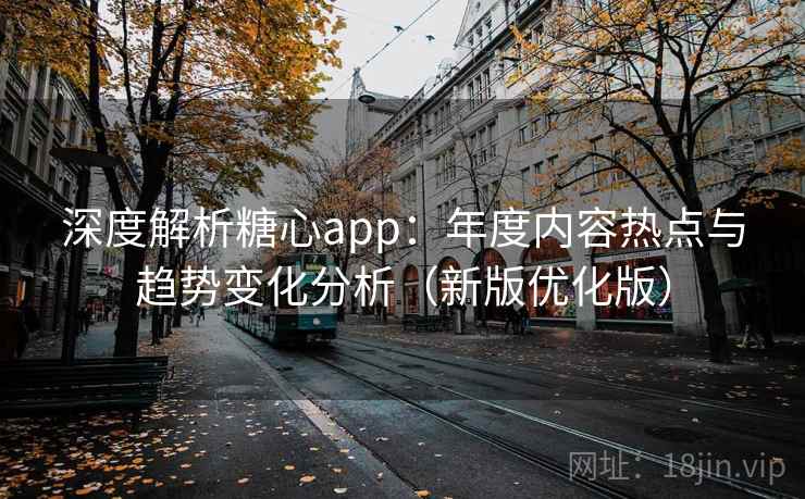 深度解析糖心app：年度内容热点与趋势变化分析（新版优化版）
