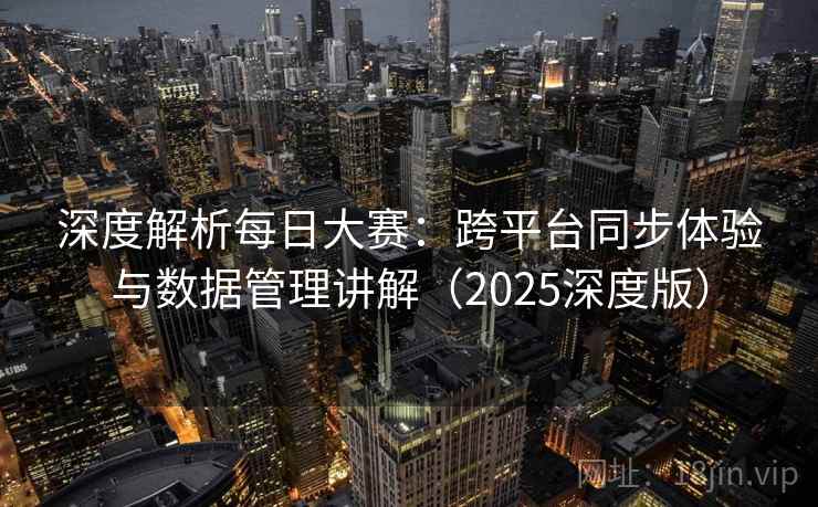 深度解析每日大赛：跨平台同步体验与数据管理讲解（2025深度版）