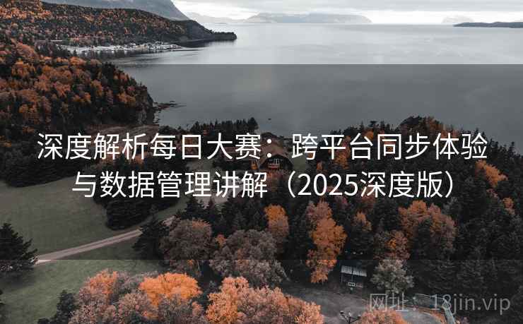 深度解析每日大赛：跨平台同步体验与数据管理讲解（2025深度版）
