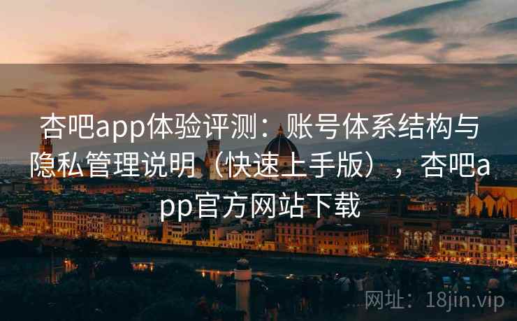 杏吧app体验评测：账号体系结构与隐私管理说明（快速上手版），杏吧app官方网站下载