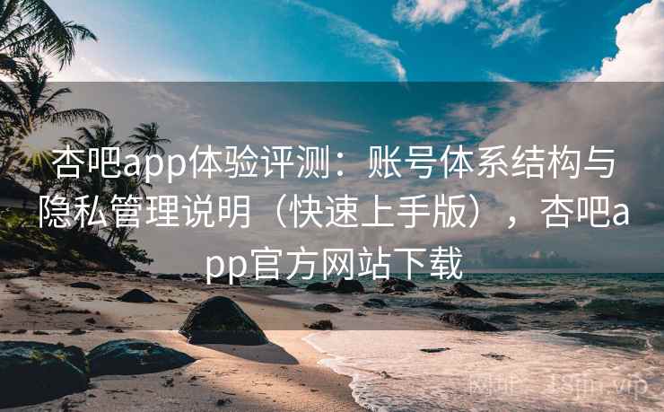 杏吧app体验评测：账号体系结构与隐私管理说明（快速上手版），杏吧app官方网站下载