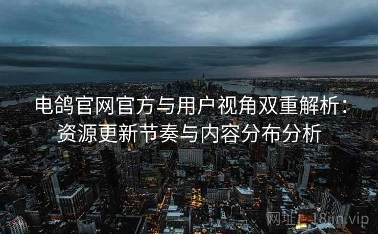 电鸽官网官方与用户视角双重解析：资源更新节奏与内容分布分析