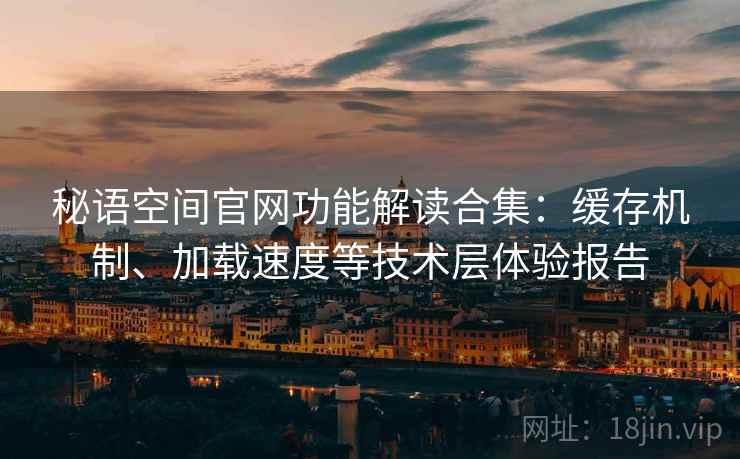 秘语空间官网功能解读合集：缓存机制、加载速度等技术层体验报告