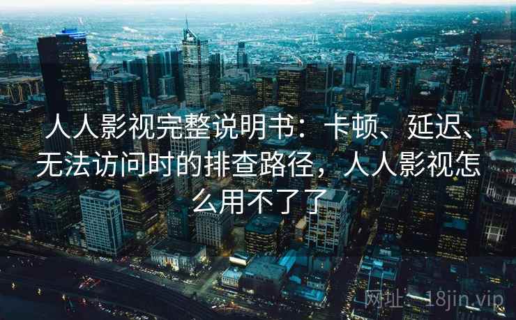 人人影视完整说明书：卡顿、延迟、无法访问时的排查路径，人人影视怎么用不了了