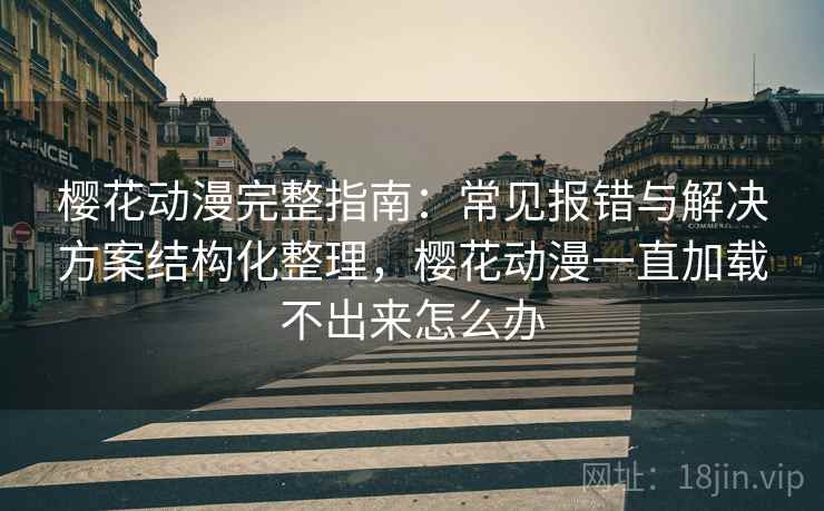 樱花动漫完整指南:常见报错与解决方案结构化整理,樱花动漫一直加载不出来怎么办 樱花动漫完整指南:常见报错与解决方案结构化整理,樱花动漫一直加载不出来怎么办