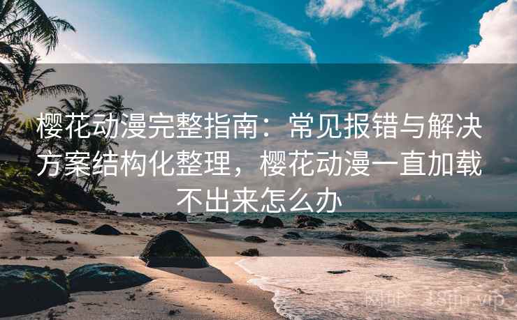 樱花动漫完整指南:常见报错与解决方案结构化整理,樱花动漫一直加载不出来怎么办 樱花动漫完整指南:常见报错与解决方案结构化整理,樱花动漫一直加载不出来怎么办