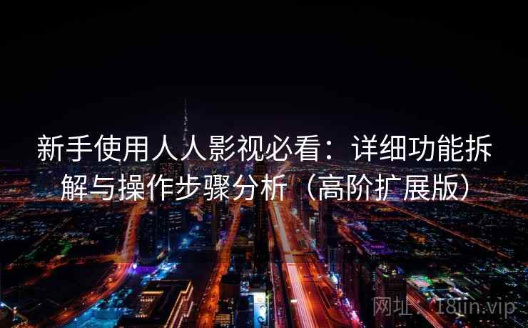 新手使用人人影视必看:详细功能拆解与操作步骤分析(高阶扩展版) 新手使用人人影视必看:详细功能拆解与操作步骤分析(高阶扩展版)