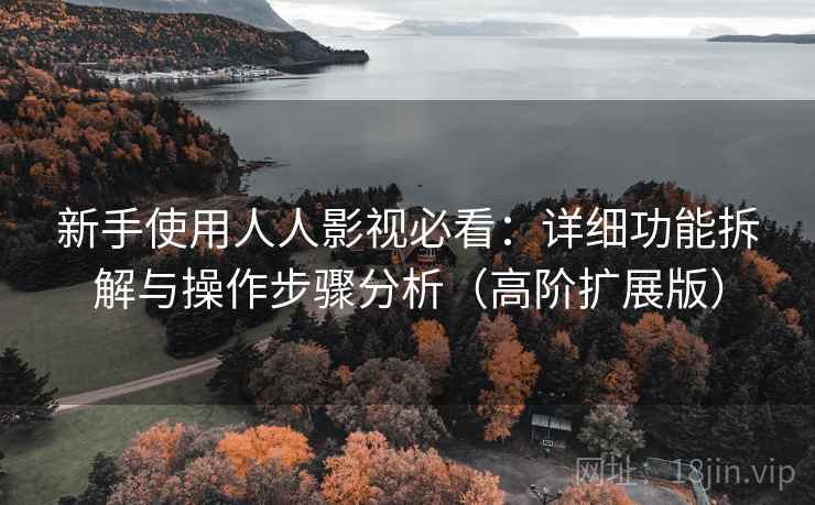新手使用人人影视必看:详细功能拆解与操作步骤分析(高阶扩展版) 新手使用人人影视必看:详细功能拆解与操作步骤分析(高阶扩展版)