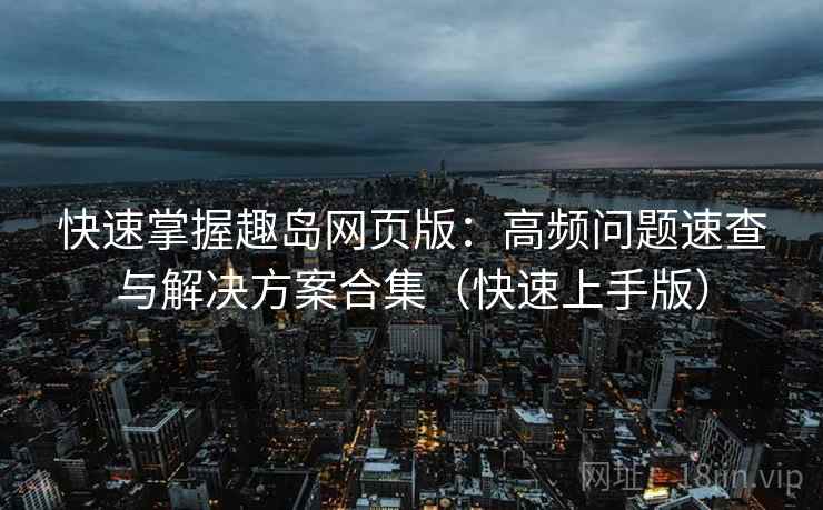 快速掌握趣岛网页版:高频问题速查与解决方案合集(快速上手版) 快速掌握趣岛网页版:高频问题速查与解决方案合集(快速上手版)